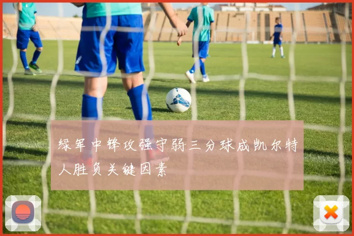 绿军中锋攻强守弱三分球成凯尔特人胜负关键因素