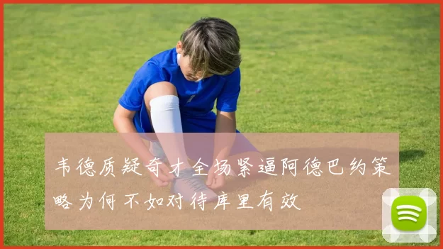 韦德质疑奇才全场紧逼阿德巴约策略为何不如对待库里有效