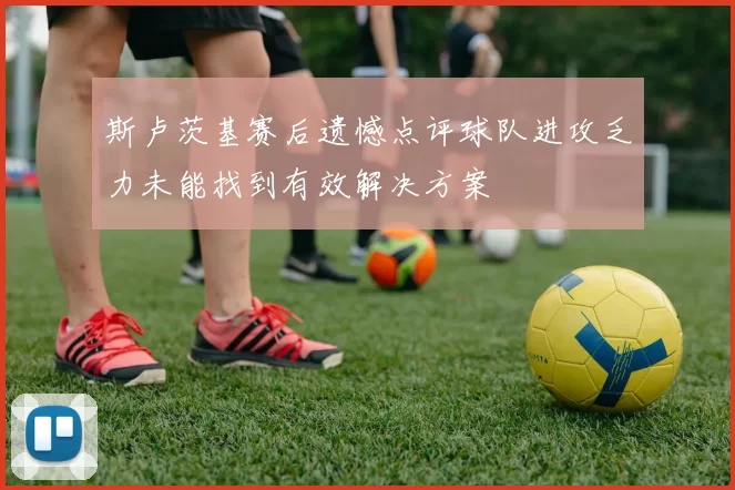斯卢茨基赛后遗憾点评球队进攻乏力未能找到有效解决方案