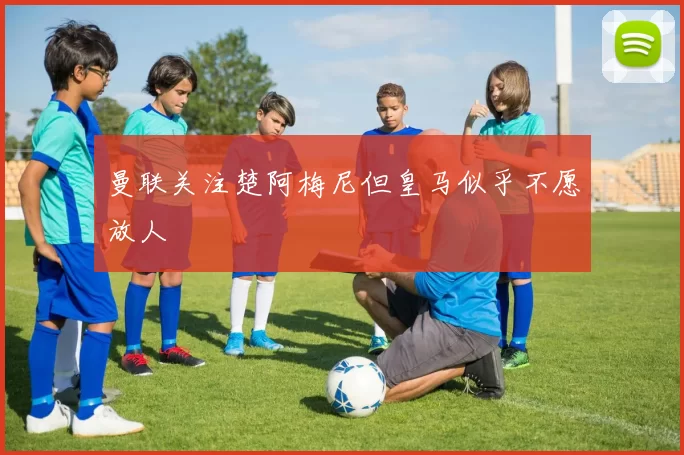 曼联关注楚阿梅尼但皇马似乎不愿放人