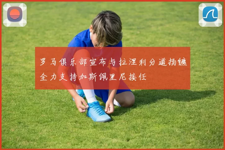 罗马俱乐部宣布与拉涅利分道扬镳全力支持加斯佩里尼接任