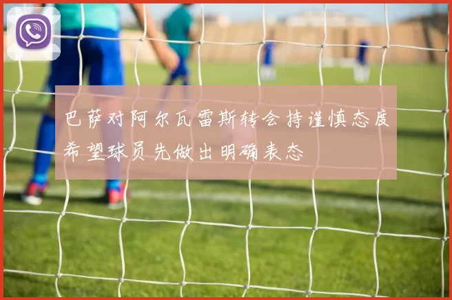 巴萨对阿尔瓦雷斯转会持谨慎态度希望球员先做出明确表态