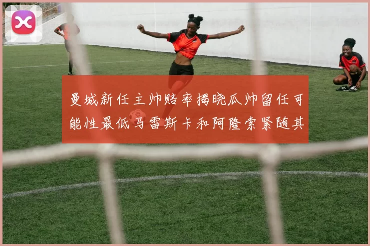 曼城新任主帅赔率揭晓瓜帅留任可能性最低马雷斯卡和阿隆索紧随其后
