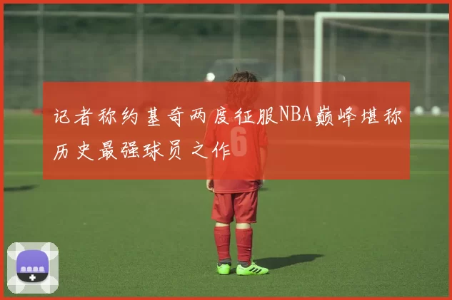 记者称约基奇两度征服NBA巅峰堪称历史最强球员之作