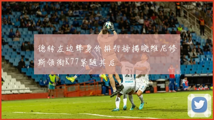 德转左边锋身价排行榜揭晓维尼修斯领衔K77紧随其后