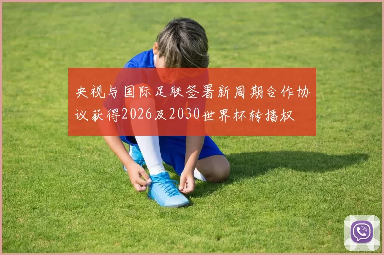 央视与国际足联签署新周期合作协议获得2026及2030世界杯转播权