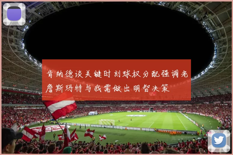 肯纳德谈关键时刻球权分配强调老詹斯玛特与我需做出明智决策