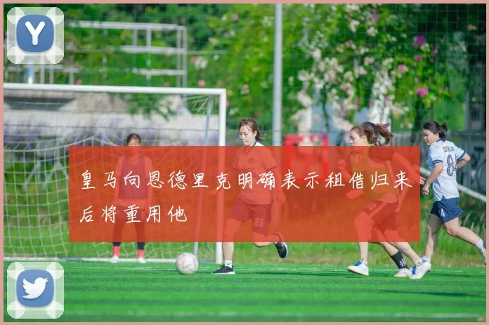 皇马向恩德里克明确表示租借归来后将重用他