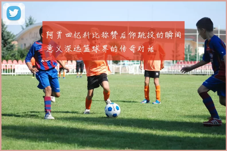 阿贾回忆科比称赞后仰跳投的瞬间意义深远篮球界的传奇对话