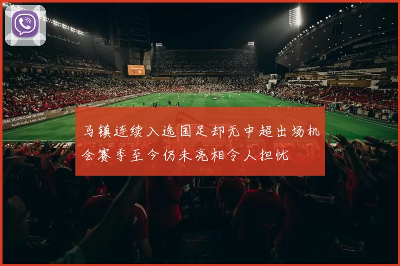 马镇连续入选国足却无中超出场机会赛季至今仍未亮相令人担忧