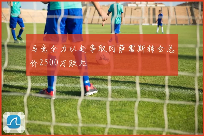 马竞全力以赴争取冈萨雷斯转会总价2500万欧元