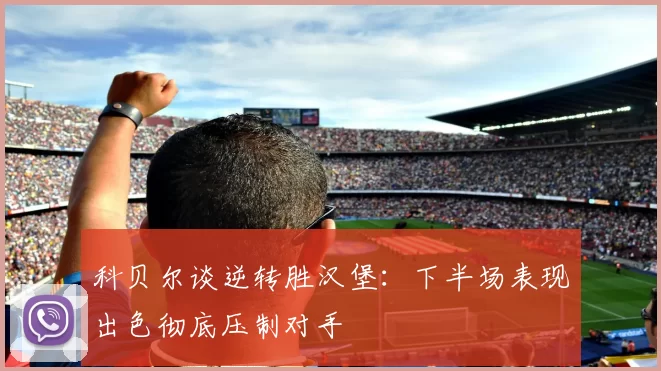 科贝尔谈逆转胜汉堡：下半场表现出色彻底压制对手