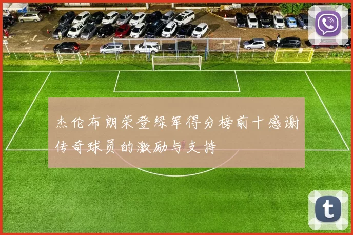 杰伦布朗荣登绿军得分榜前十感谢传奇球员的激励与支持