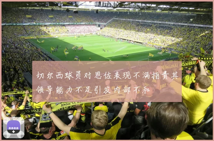 切尔西球员对恩佐表现不满指责其领导能力不足引发内部不和