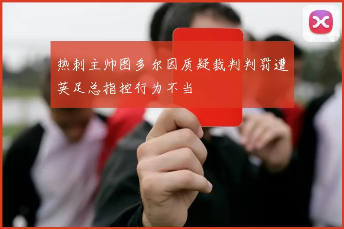 热刺主帅图多尔因质疑裁判判罚遭英足总指控行为不当