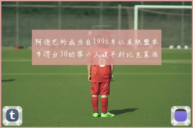 阿德巴约成为自1996年以来联盟单节得分30的第六人追平科比克莱汤姆斯等传奇球星
