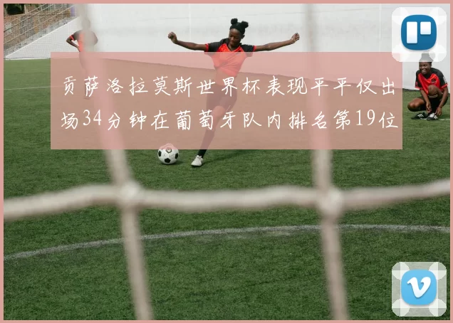 贡萨洛拉莫斯世界杯表现平平仅出场34分钟在葡萄牙队内排名第19位