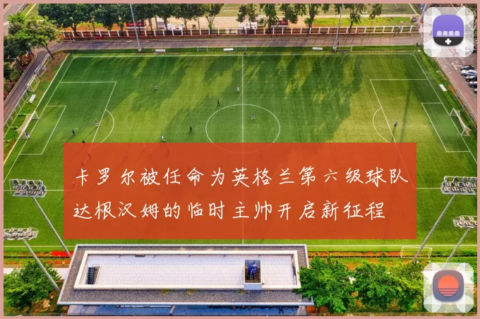 卡罗尔被任命为英格兰第六级球队达根汉姆的临时主帅开启新征程