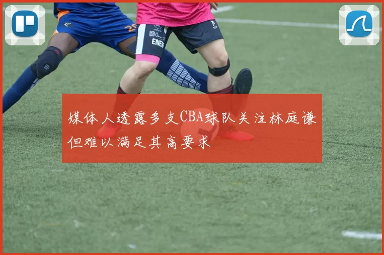 媒体人透露多支CBA球队关注林庭谦但难以满足其高要求