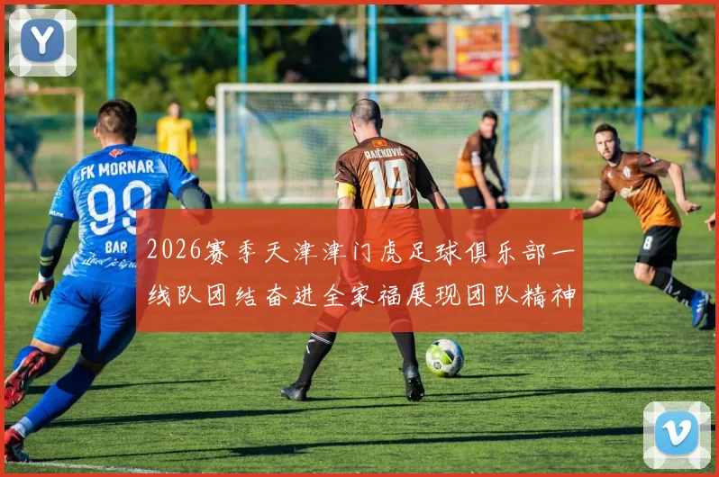 2026赛季天津津门虎足球俱乐部一线队团结奋进全家福展现团队精神与梦想追求
