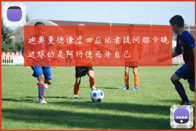 迪奥曼德谦虚回应记者提问称今晚进球的是阿玛德而非自己