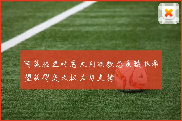 阿莱格里对意大利执教态度暧昧希望获得更大权力与支持