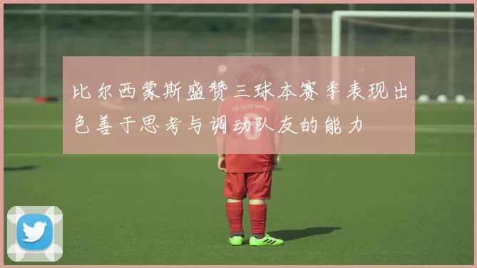 比尔西蒙斯盛赞三球本赛季表现出色善于思考与调动队友的能力