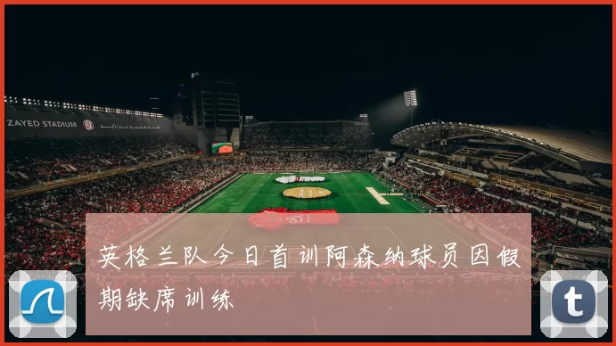 英格兰队今日首训阿森纳球员因假期缺席训练
