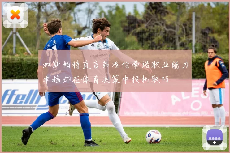 加斯帕特直言弗洛伦蒂诺职业能力卓越却在体育决策中投机取巧