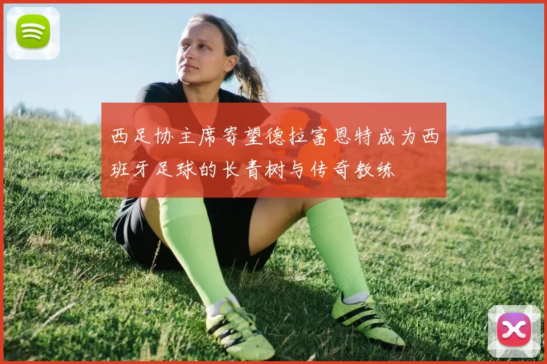 西足协主席寄望德拉富恩特成为西班牙足球的长青树与传奇教练