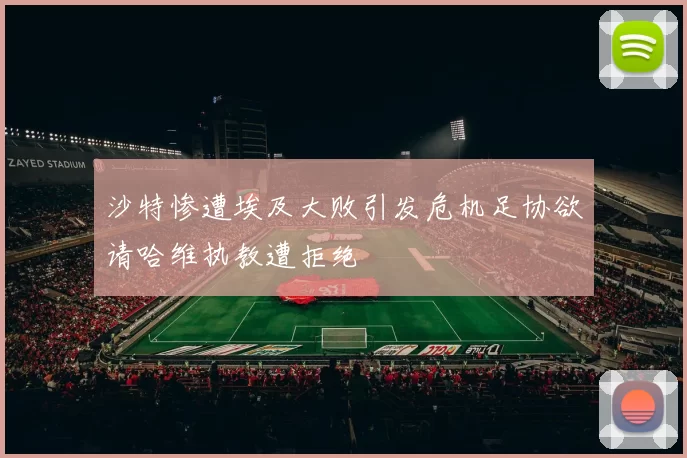 沙特惨遭埃及大败引发危机足协欲请哈维执教遭拒绝