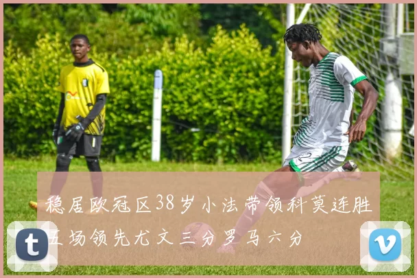 稳居欧冠区38岁小法带领科莫连胜五场领先尤文三分罗马六分